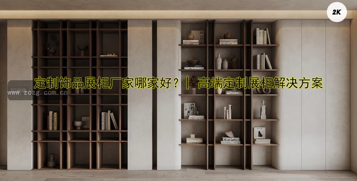 定制饰品展柜厂家哪家好？| 高端定制展柜解决方案