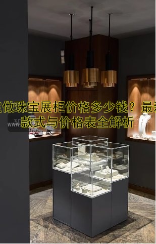 定做珠宝展柜价格多少钱？最新款式与价格表全解析