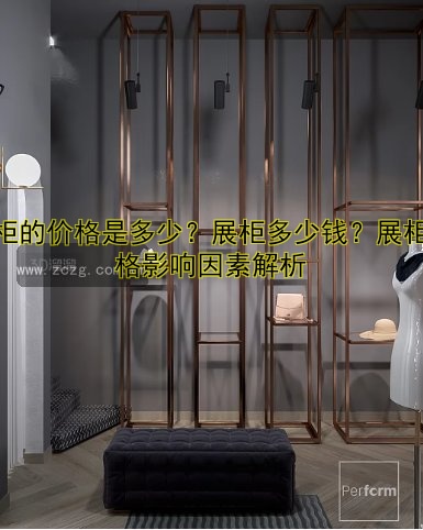 展柜的价格是多少？展柜多少钱？展柜价格影响因素解析