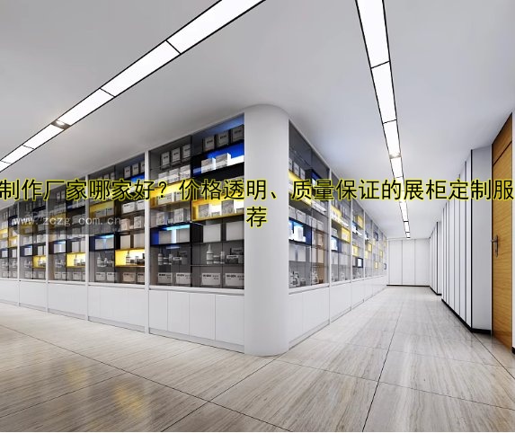 展柜制作厂家哪家好？价格透明、质量保证的展柜定制服务推荐