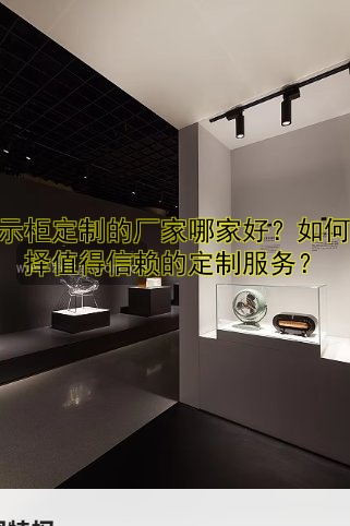 展示柜定制的厂家哪家好？如何选择值得信赖的定制服务？