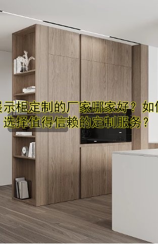 展示柜定制的厂家哪家好？如何选择值得信赖的定制服务？