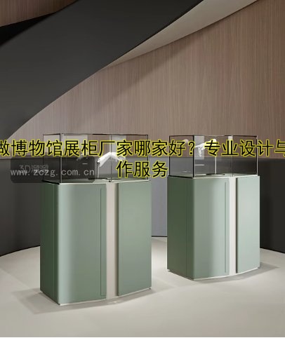 定做博物馆展柜厂家哪家好？专业设计与制作服务