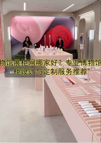 博物馆展柜网哪家好？专业博物馆展柜设计与定制服务推荐