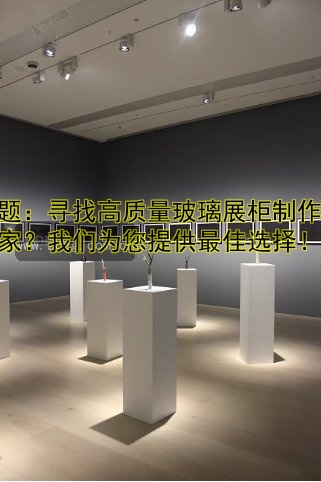 标题:寻找高质量玻璃展柜制作厂家?我们为您提供最佳选择!
