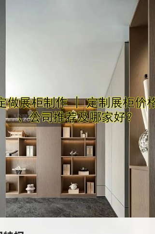 定做展柜制作 | 定制展柜价格、公司推荐及哪家好?