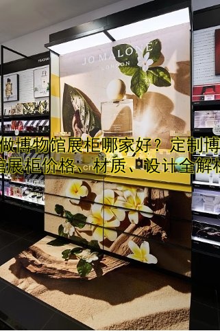 订做博物馆展柜哪家好?定制博物馆展柜价格、材质、设计全解析