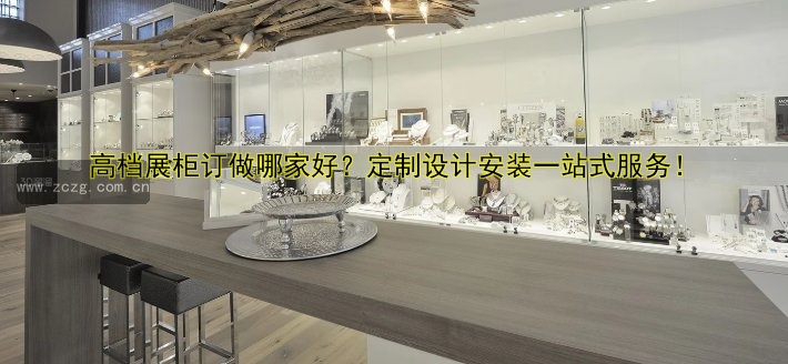 高档展柜订做哪家好？定制设计安装一站式服务！