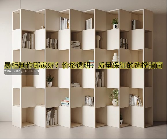 展柜制作哪家好?价格透明、质量保证的选择指南