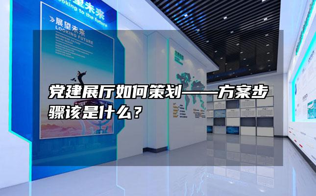 党建展厅如何策划——方案步骤该是什么？「党建展厅文案策划」