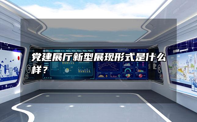 党建展厅新型展现形式是什么样？