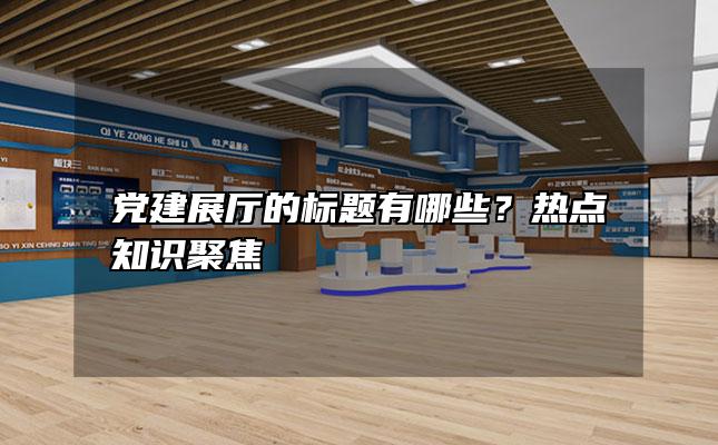 党建展厅的标题有哪些？热点知识聚焦「党建展厅分为几个主题」